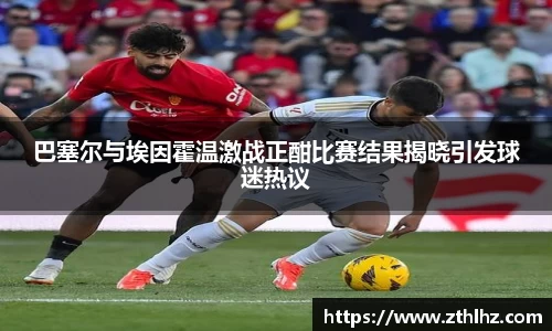巴塞尔与埃因霍温激战正酣比赛结果揭晓引发球迷热议